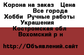 Корона на заказ › Цена ­ 2 000 - Все города Хобби. Ручные работы » Украшения   . Костромская обл.,Вохомский р-н